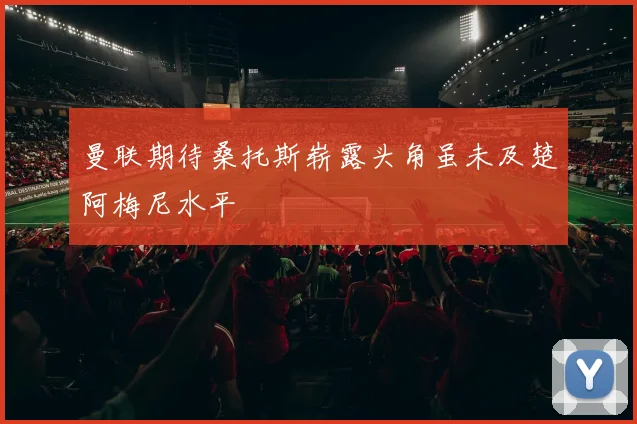 曼联期待桑托斯崭露头角虽未及楚阿梅尼水平