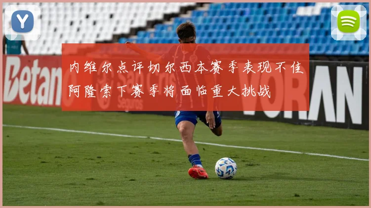 内维尔点评切尔西本赛季表现不佳阿隆索下赛季将面临重大挑战