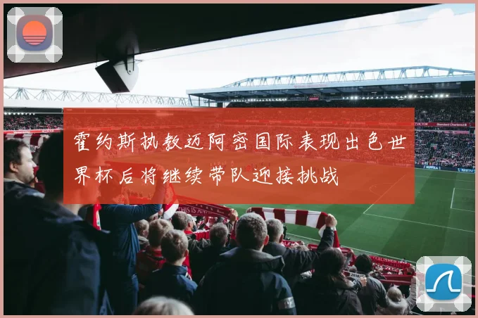 霍约斯执教迈阿密国际表现出色世界杯后将继续带队迎接挑战