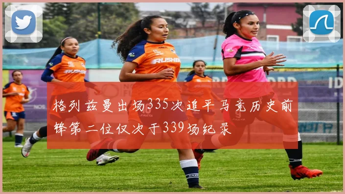 格列兹曼出场335次追平马竞历史前锋第二位仅次于339场纪录
