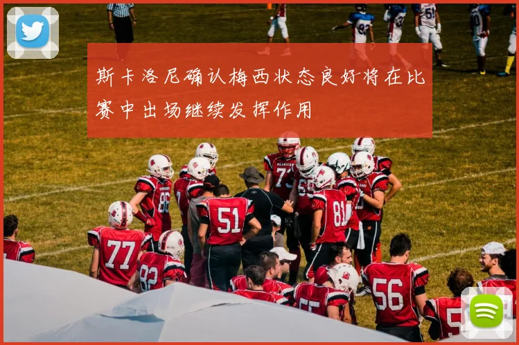 斯卡洛尼确认梅西状态良好将在比赛中出场继续发挥作用