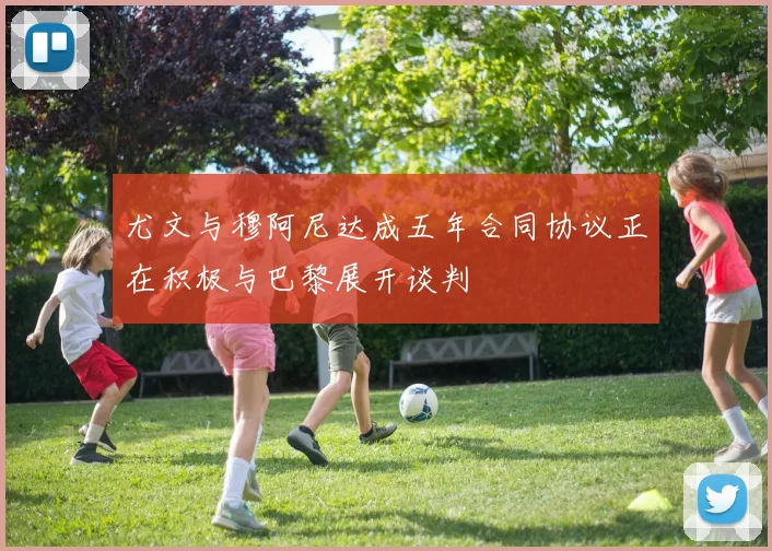 尤文与穆阿尼达成五年合同协议正在积极与巴黎展开谈判