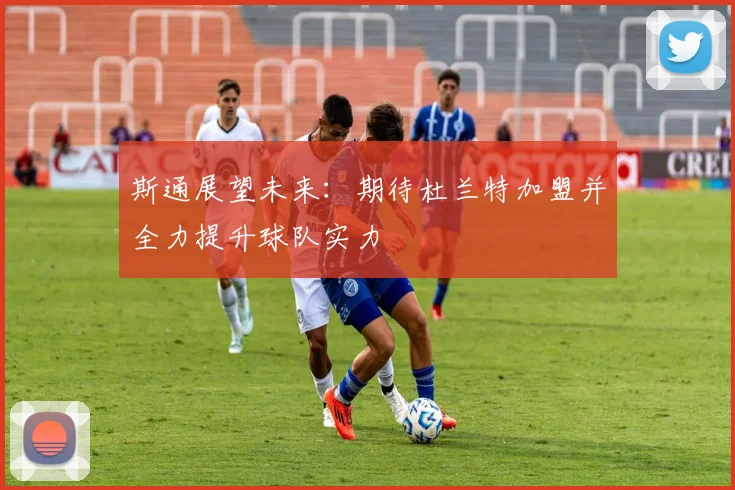 斯通展望未来：期待杜兰特加盟并全力提升球队实力
