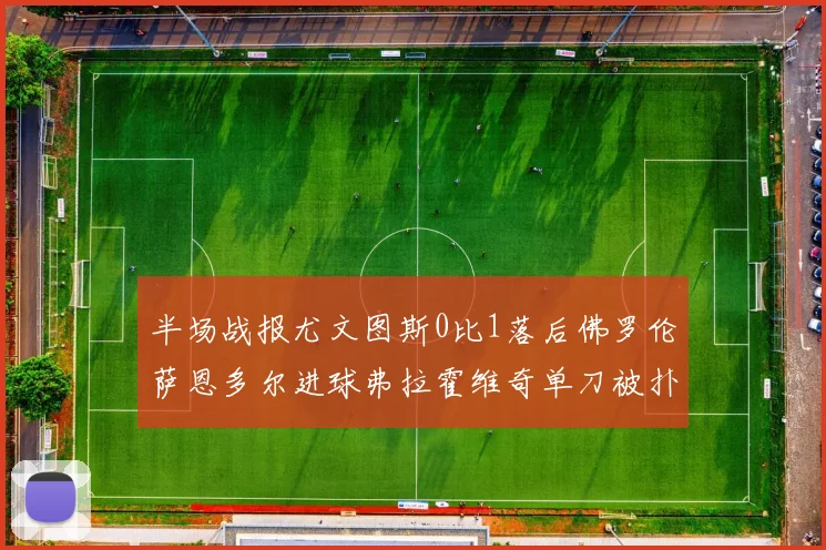 半场战报尤文图斯0比1落后佛罗伦萨恩多尔进球弗拉霍维奇单刀被扑救