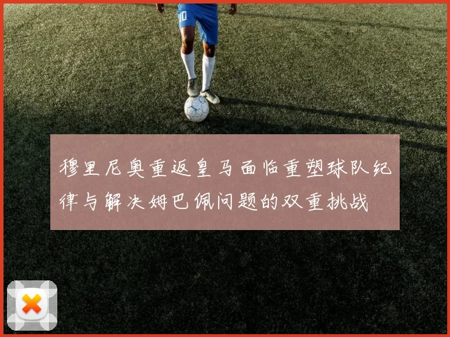 穆里尼奥重返皇马面临重塑球队纪律与解决姆巴佩问题的双重挑战