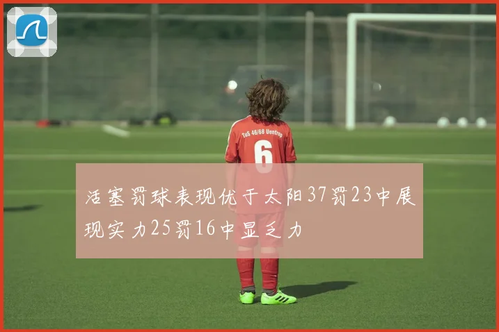 活塞罚球表现优于太阳37罚23中展现实力25罚16中显乏力