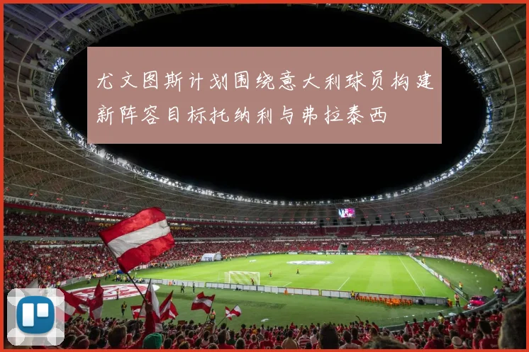 尤文图斯计划围绕意大利球员构建新阵容目标托纳利与弗拉泰西