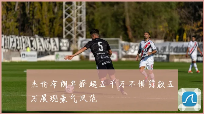 杰伦布朗年薪超五千万不惧罚款五万展现豪气风范