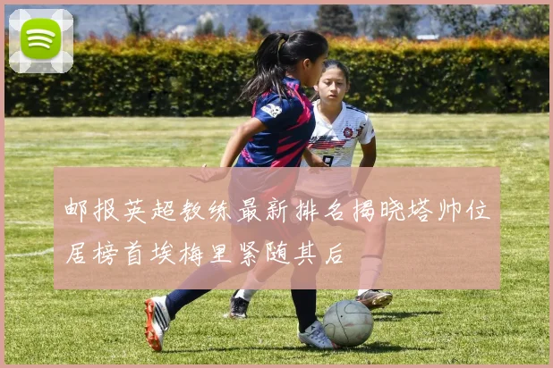 邮报英超教练最新排名揭晓塔帅位居榜首埃梅里紧随其后