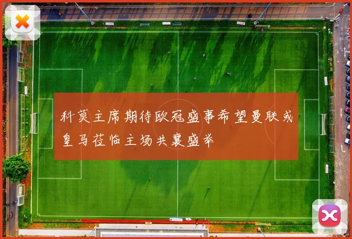 科莫主席期待欧冠盛事希望曼联或皇马莅临主场共襄盛举