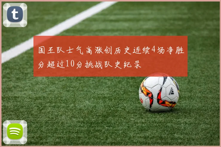 国王队士气高涨创历史连续4场净胜分超过10分挑战队史纪录