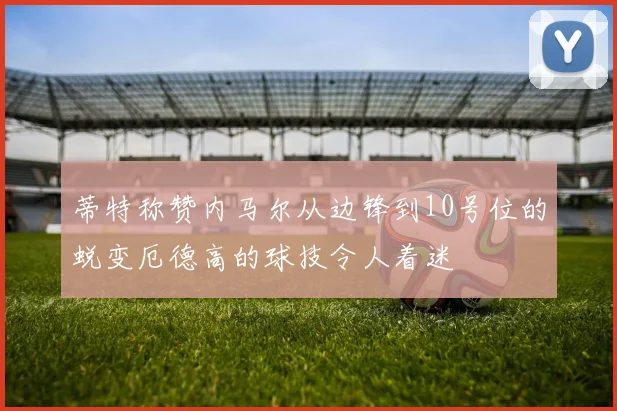 蒂特称赞内马尔从边锋到10号位的蜕变厄德高的球技令人着迷