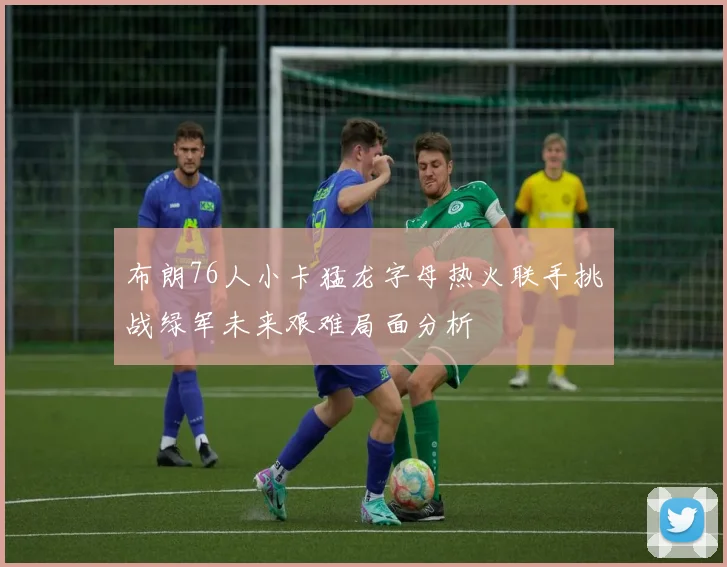 布朗76人小卡猛龙字母热火联手挑战绿军未来艰难局面分析