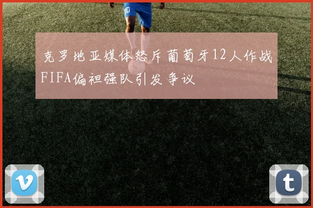 克罗地亚媒体怒斥葡萄牙12人作战FIFA偏袒强队引发争议