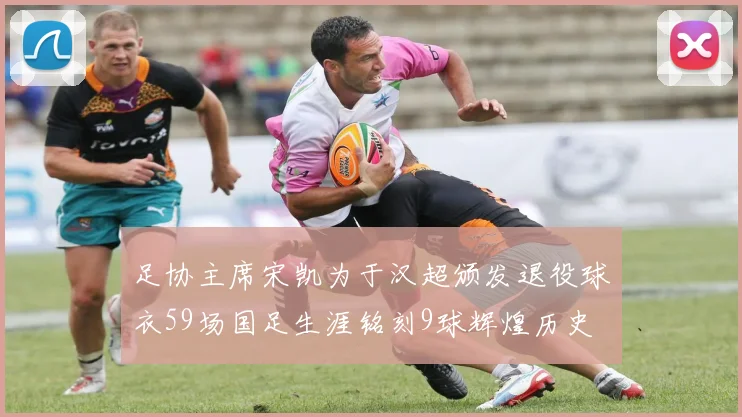 足协主席宋凯为于汉超颁发退役球衣59场国足生涯铭刻9球辉煌历史