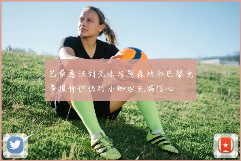 巴萨意识到无法与阿森纳和巴黎竞争报价但仍对小蜘蛛充满信心