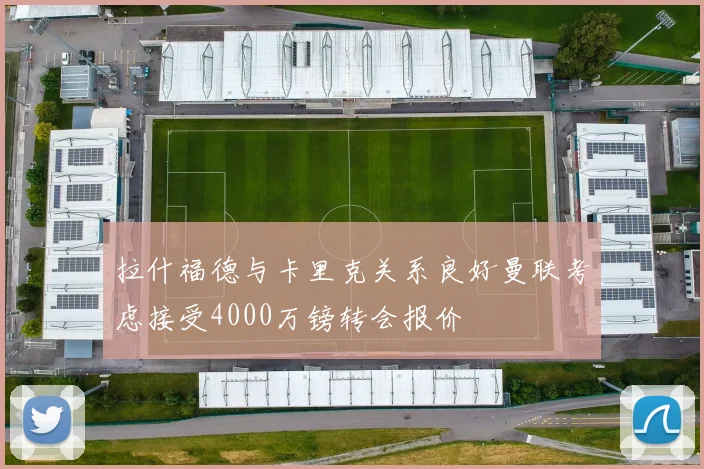 拉什福德与卡里克关系良好曼联考虑接受4000万镑转会报价