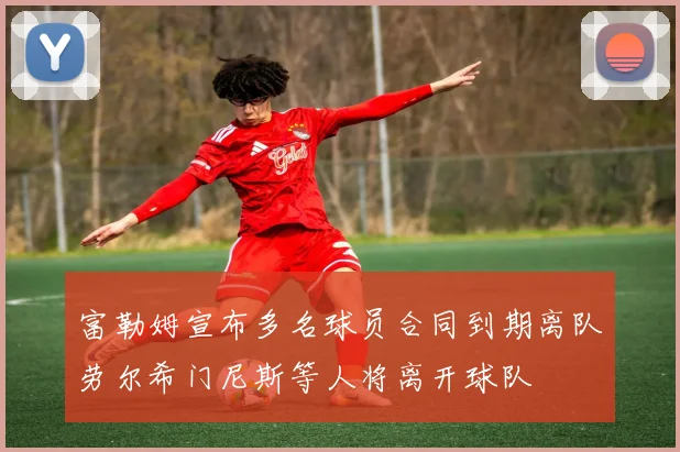 富勒姆宣布多名球员合同到期离队劳尔希门尼斯等人将离开球队