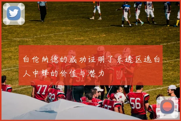 白伦纳德的成功证明了乐透区选白人中锋的价值与潜力