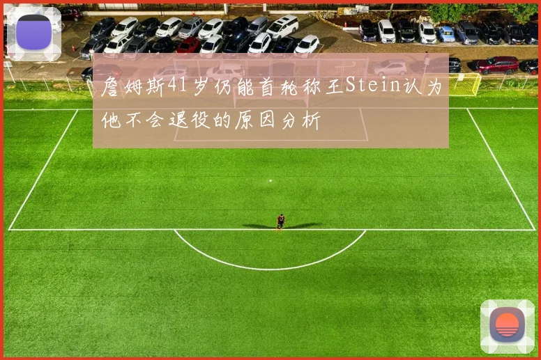詹姆斯41岁仍能首轮称王Stein认为他不会退役的原因分析