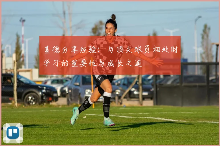 基德分享经验：与顶尖球员相处时学习的重要性与成长之道