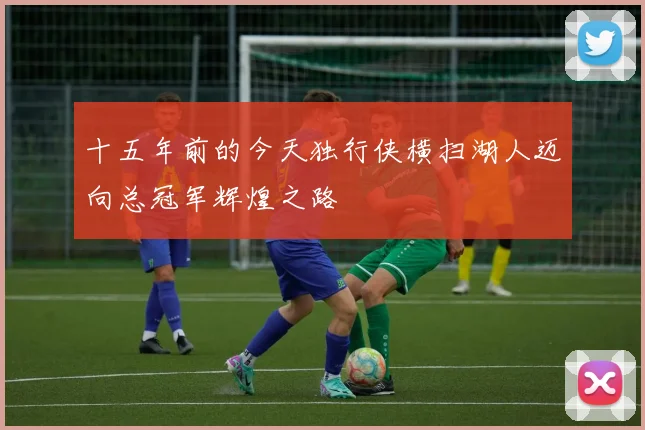 十五年前的今天独行侠横扫湖人迈向总冠军辉煌之路