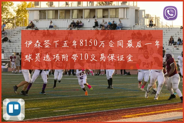 伊森签下五年8150万合同最后一年球员选项附带10交易保证金