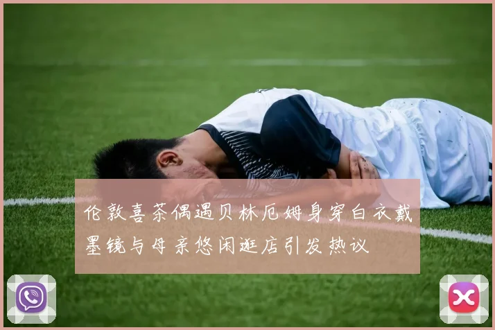伦敦喜茶偶遇贝林厄姆身穿白衣戴墨镜与母亲悠闲逛店引发热议