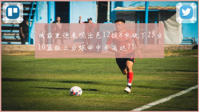 纳兹里德表现出色12投8中砍下25分10篮板三分球命中率高达71