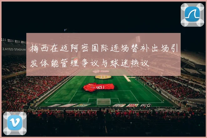 梅西在迈阿密国际连场替补出场引发体能管理争议与球迷热议