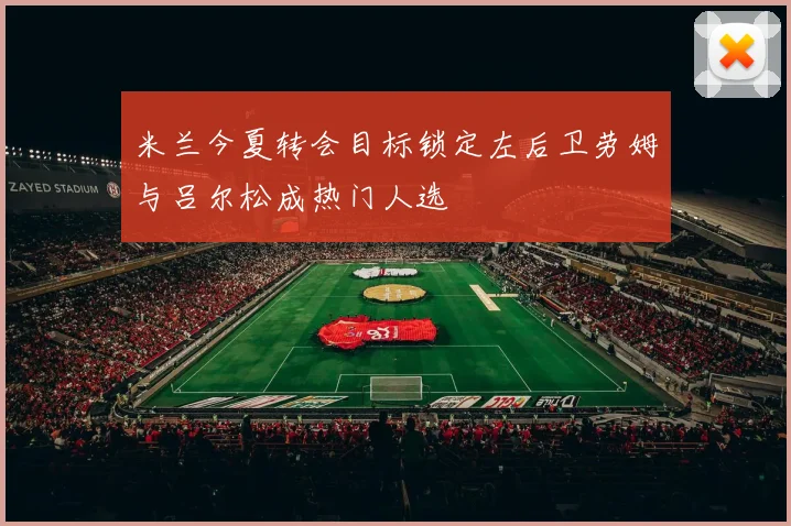 米兰今夏转会目标锁定左后卫劳姆与吕尔松成热门人选