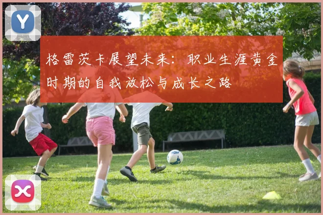 格雷茨卡展望未来：职业生涯黄金时期的自我放松与成长之路