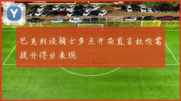 巴克利谈骑士多点开花直言杜伦需提升得分表现