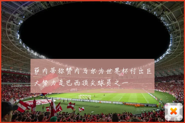 萨内蒂称赞内马尔为世界杯付出巨大努力是巴西顶尖球员之一
