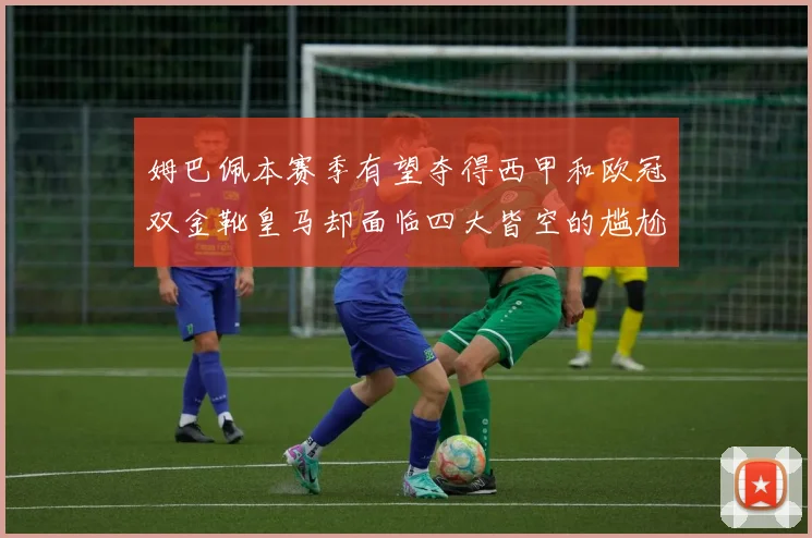 姆巴佩本赛季有望夺得西甲和欧冠双金靴皇马却面临四大皆空的尴尬局面