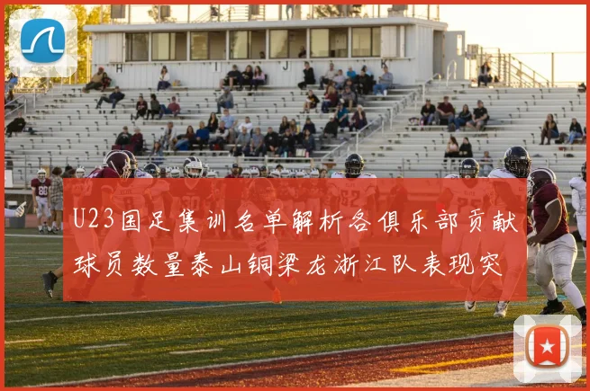 U23国足集训名单解析各俱乐部贡献球员数量泰山铜梁龙浙江队表现突出